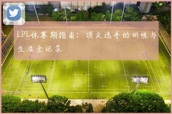 LPL休赛期指南：顶尖选手的训练与生活全记录