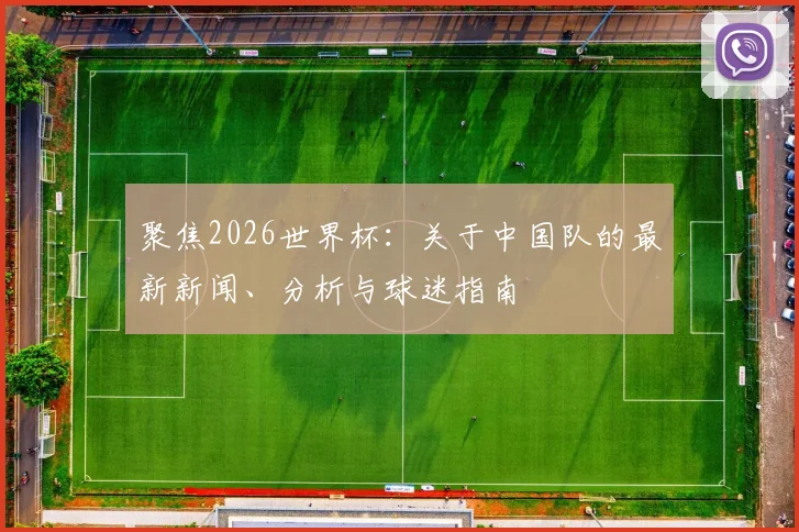 聚焦2026世界杯:关于中国队的最新新闻、分析与球迷指南