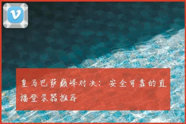 皇马巴萨巅峰对决:安全可靠的直播登录器推荐