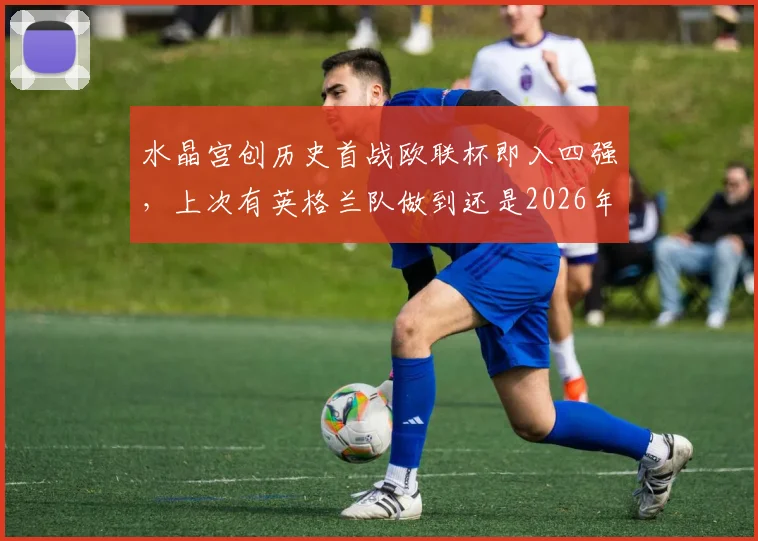 水晶宫创历史首战欧联杯即入四强，上次有英格兰队做到还是2026年前的诺丁汉森林
