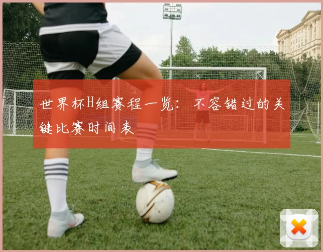 世界杯H组赛程一览：不容错过的关键比赛时间表