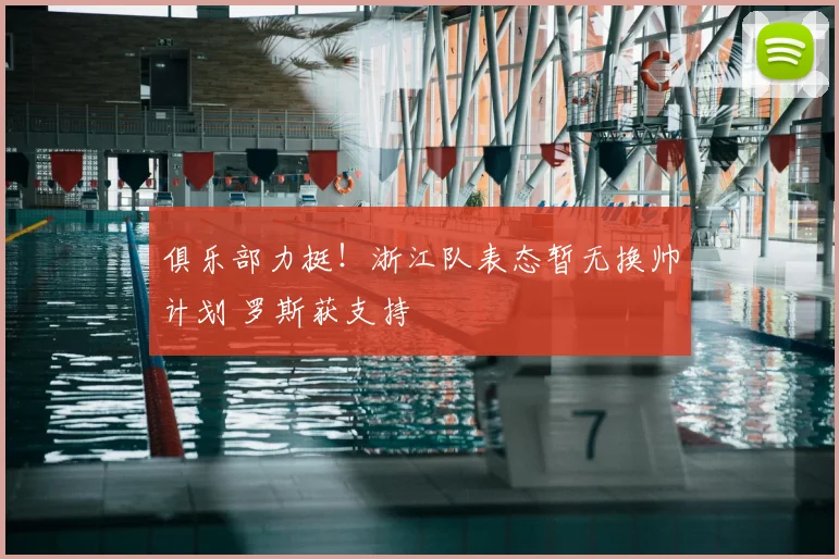 俱乐部力挺！浙江队表态暂无换帅计划 罗斯获支持