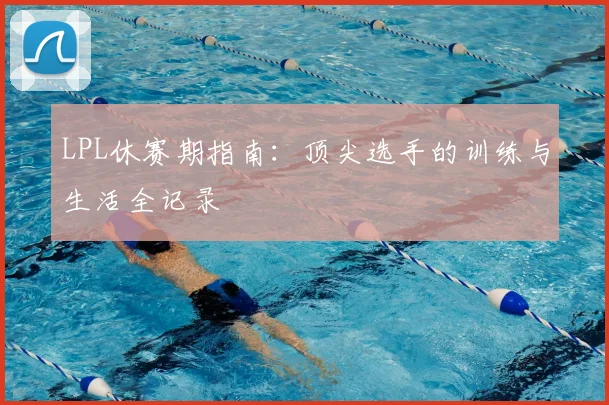 LPL休赛期指南:顶尖选手的训练与生活全记录