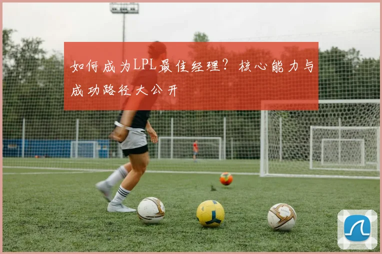 如何成为LPL最佳经理?核心能力与成功路径大公开