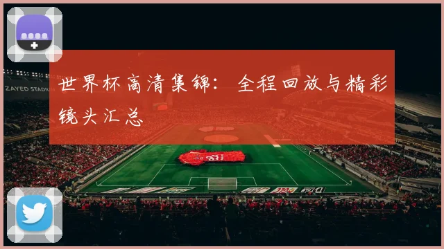 世界杯高清集锦:全程回放与精彩镜头汇总