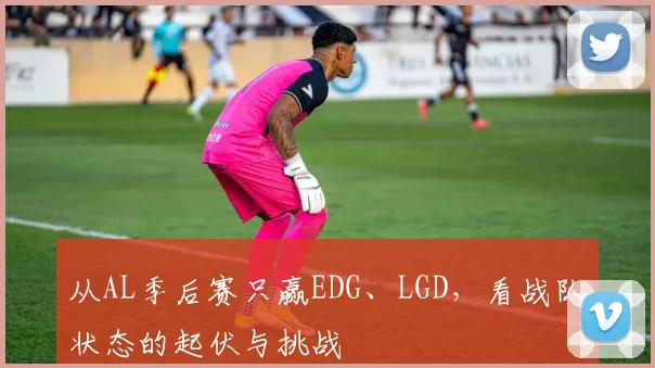 从AL季后赛只赢EDG、LGD，看战队状态的起伏与挑战
