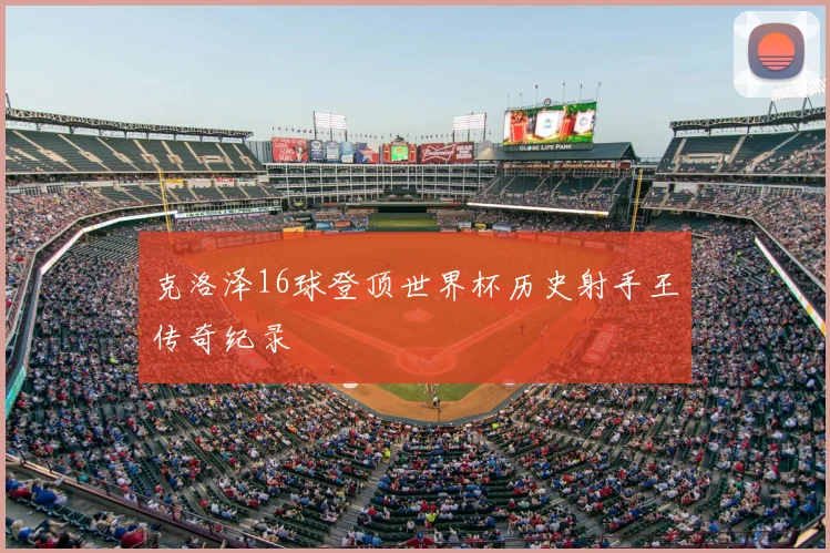 克洛泽16球登顶世界杯历史射手王传奇纪录