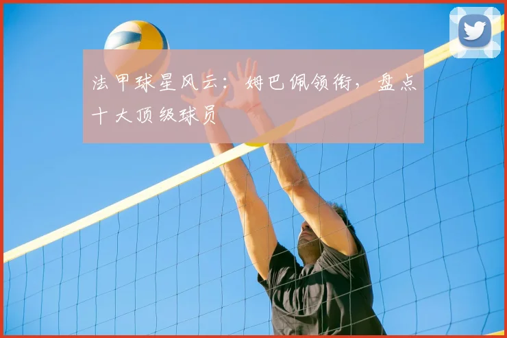 法甲球星风云:姆巴佩领衔,盘点十大顶级球员