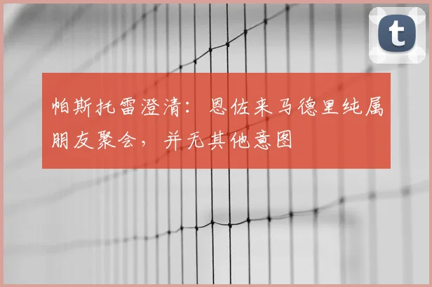 帕斯托雷澄清:恩佐来马德里纯属朋友聚会,并无其他意图
