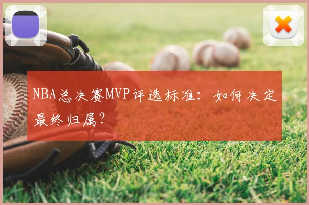 NBA总决赛MVP评选标准:如何决定最终归属?