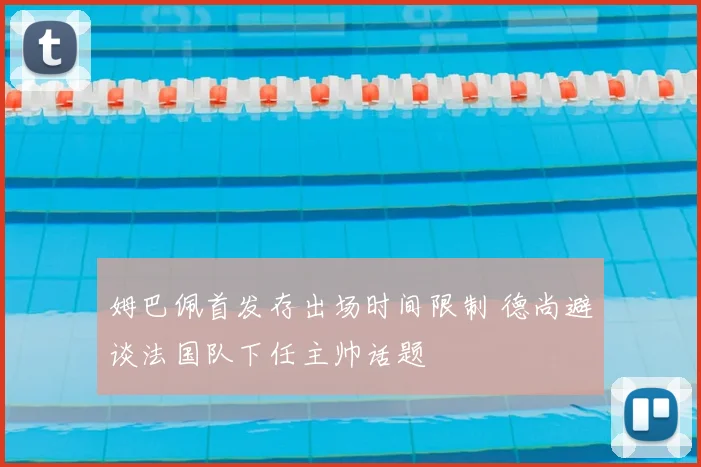 姆巴佩首发存出场时间限制 德尚避谈法国队下任主帅话题