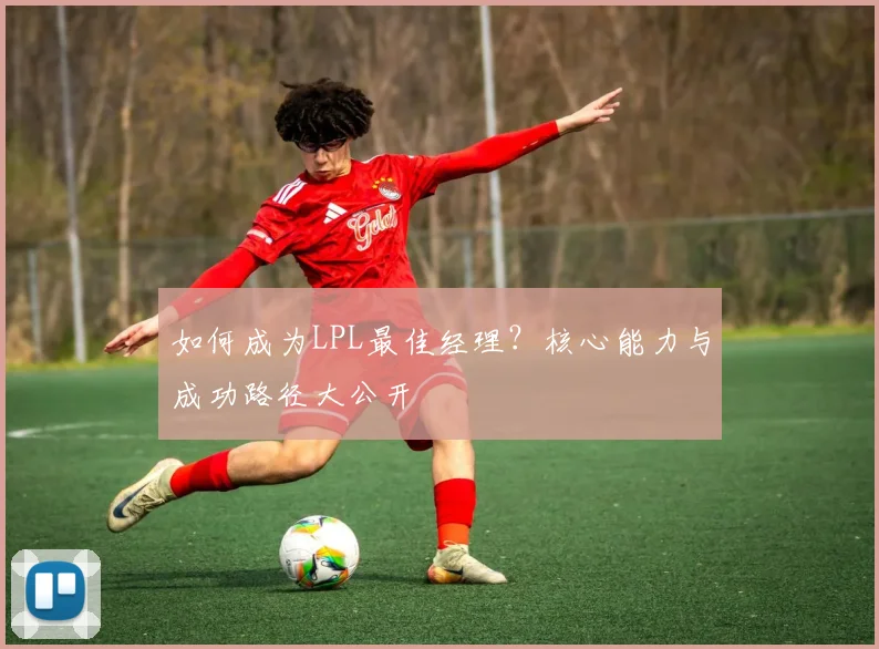 如何成为LPL最佳经理？核心能力与成功路径大公开