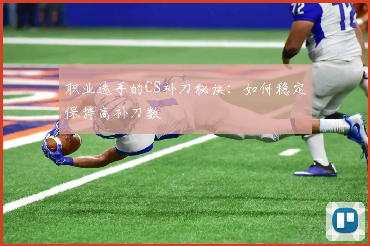 职业选手的CS补刀秘诀:如何稳定保持高补刀数