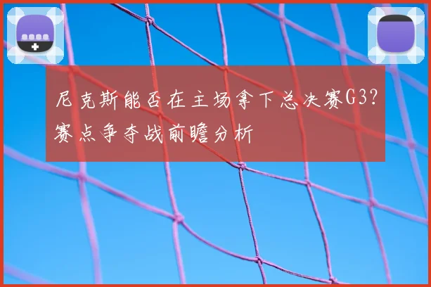 尼克斯能否在主场拿下总决赛G3？赛点争夺战前瞻分析