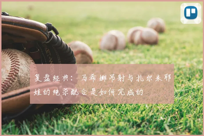 复盘经典：马希娜吊射与扎尔米耶娃的绝杀配合是如何完成的