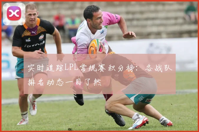 实时追踪LPL常规赛积分榜：各战队排名动态一目了然