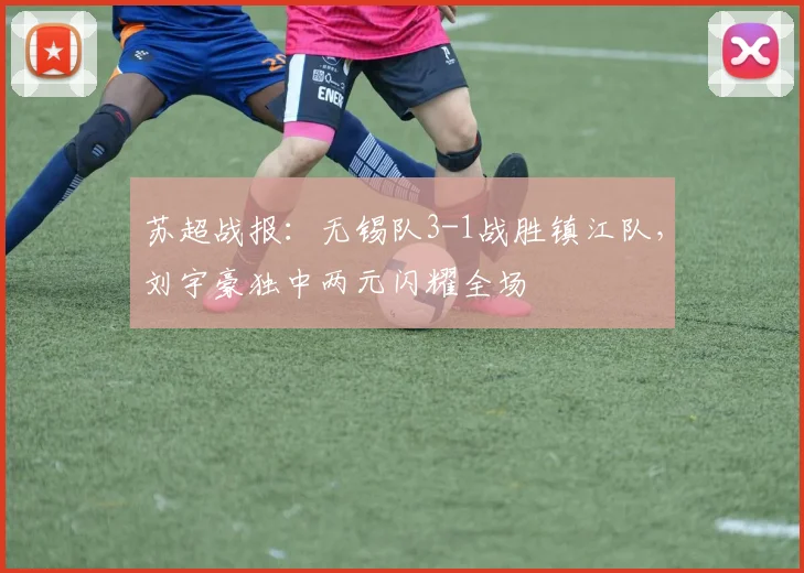 苏超战报：无锡队3-1战胜镇江队，刘宇豪独中两元闪耀全场