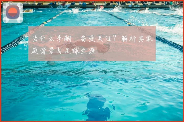 为什么李嗣镕备受关注?解析其家庭背景与足球生涯