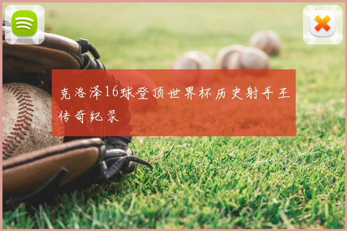 克洛泽16球登顶世界杯历史射手王传奇纪录