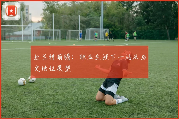 杜兰特前瞻：职业生涯下一站及历史地位展望