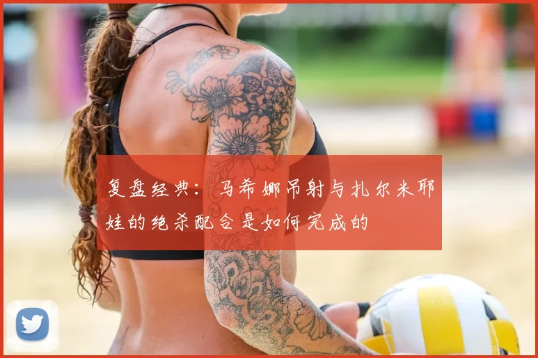 复盘经典：马希娜吊射与扎尔米耶娃的绝杀配合是如何完成的