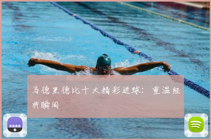 马德里德比十大精彩进球:重温经典瞬间