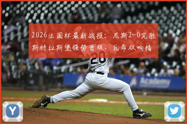 2026法国杯最新战报：尼斯2-0完胜斯特拉斯堡强势晋级，瓦希双响精彩进球集锦回顾