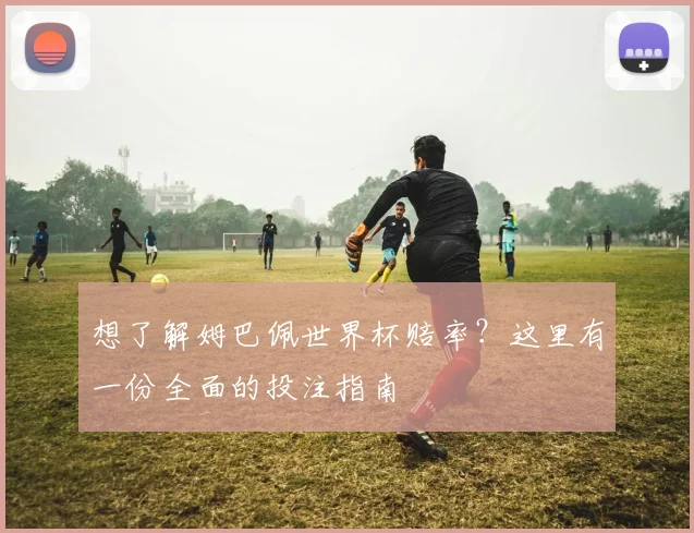 想了解姆巴佩世界杯赔率？这里有一份全面的投注指南