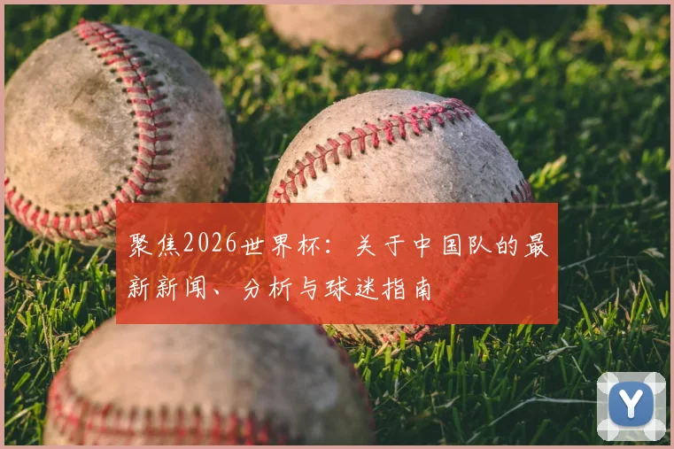 聚焦2026世界杯：关于中国队的最新新闻、分析与球迷指南