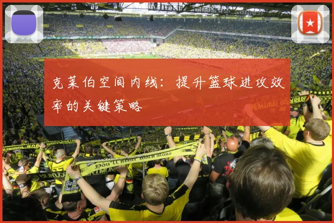 克莱伯空间内线：提升篮球进攻效率的关键策略