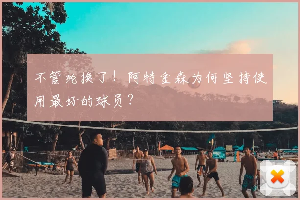 不管轮换了！阿特金森为何坚持使用最好的球员？