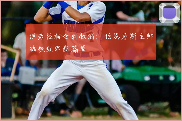 伊劳拉转会利物浦:伯恩茅斯主帅执教红军新篇章