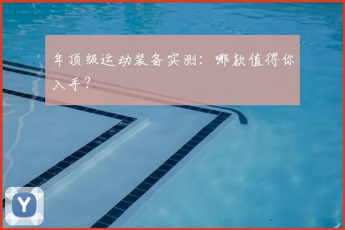 年顶级运动装备实测：哪款值得你入手？