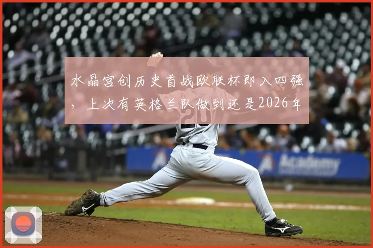 水晶宫创历史首战欧联杯即入四强，上次有英格兰队做到还是2026年前的诺丁汉森林