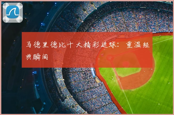 马德里德比十大精彩进球：重温经典瞬间