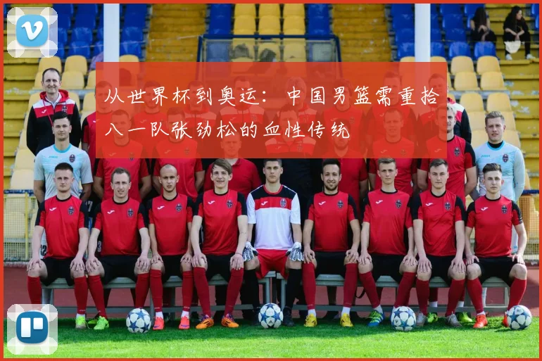 从世界杯到奥运：中国男篮需重拾八一队张劲松的血性传统